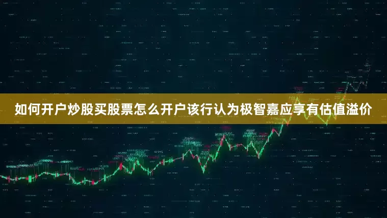 如何开户炒股买股票怎么开户该行认为极智嘉应享有估值溢价