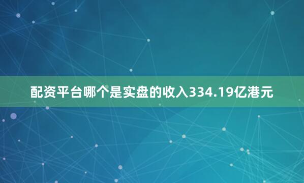 配资平台哪个是实盘的收入334.19亿港元