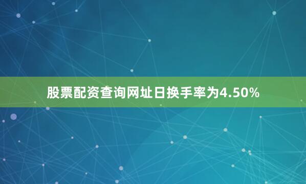 股票配资查询网址日换手率为4.50%