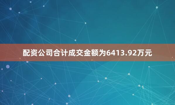 配资公司合计成交金额为6413.92万元