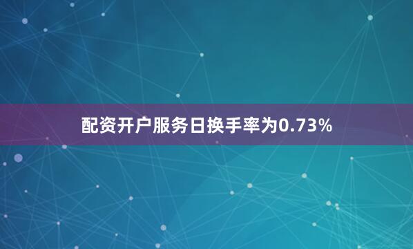 配资开户服务日换手率为0.73%