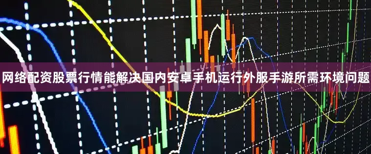 网络配资股票行情能解决国内安卓手机运行外服手游所需环境问题