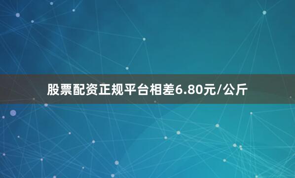 股票配资正规平台相差6.80元/公斤