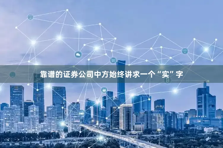 靠谱的证券公司中方始终讲求一个“实”字