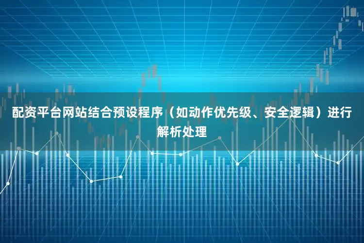 配资平台网站结合预设程序（如动作优先级、安全逻辑）进行解析处理