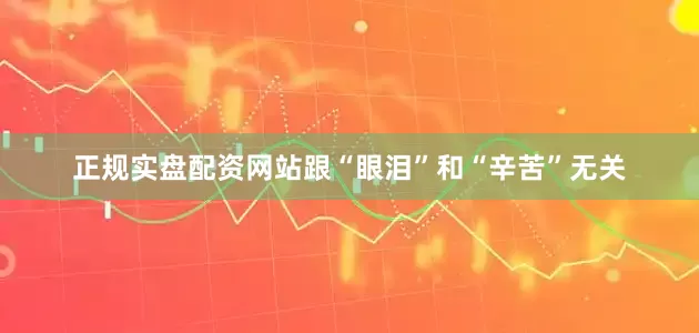 正规实盘配资网站跟“眼泪”和“辛苦”无关