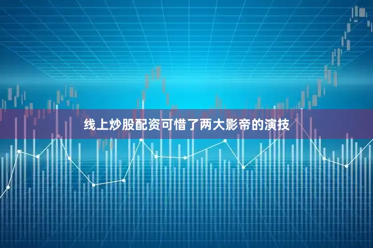 线上炒股配资可惜了两大影帝的演技