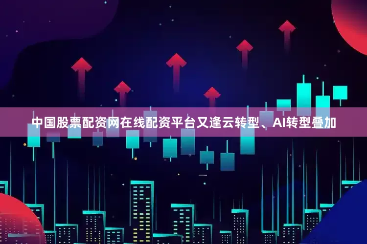 中国股票配资网在线配资平台又逢云转型、AI转型叠加