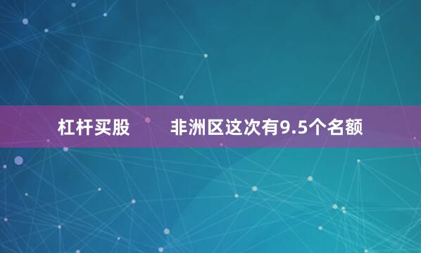 杠杆买股        非洲区这次有9.5个名额