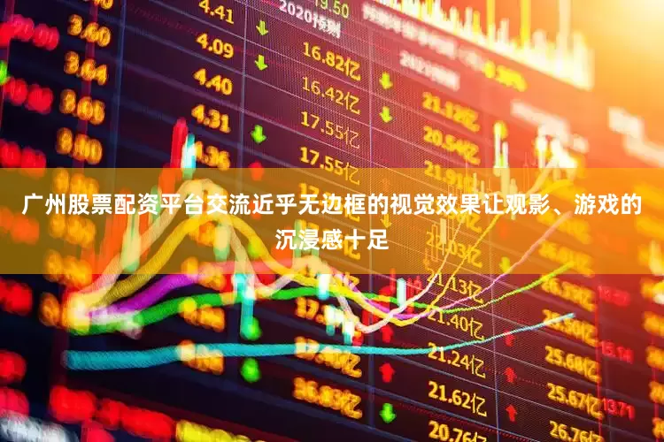 广州股票配资平台交流近乎无边框的视觉效果让观影、游戏的沉浸感十足