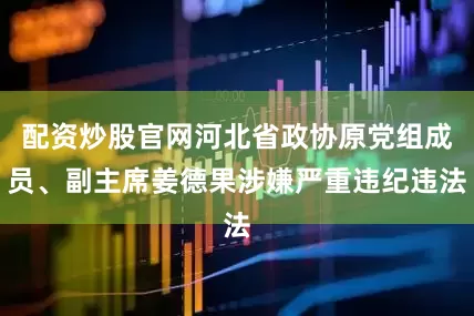 配资炒股官网河北省政协原党组成员、副主席姜德果涉嫌严重违纪违法