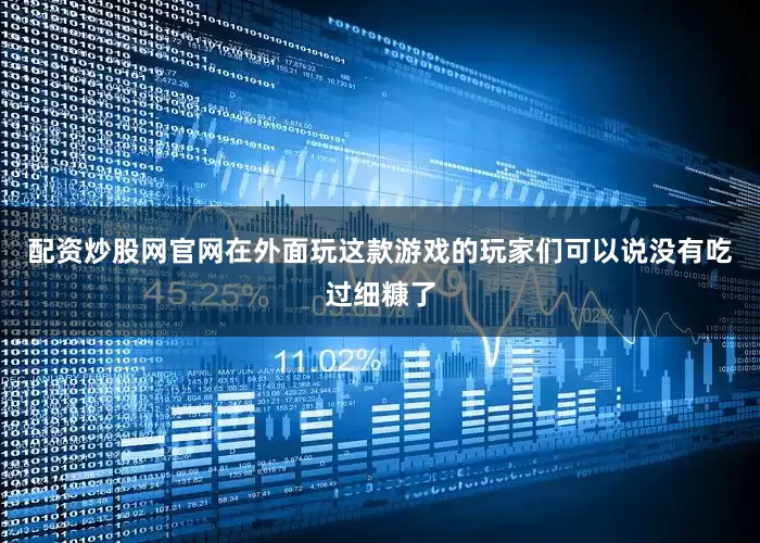 配资炒股网官网在外面玩这款游戏的玩家们可以说没有吃过细糠了