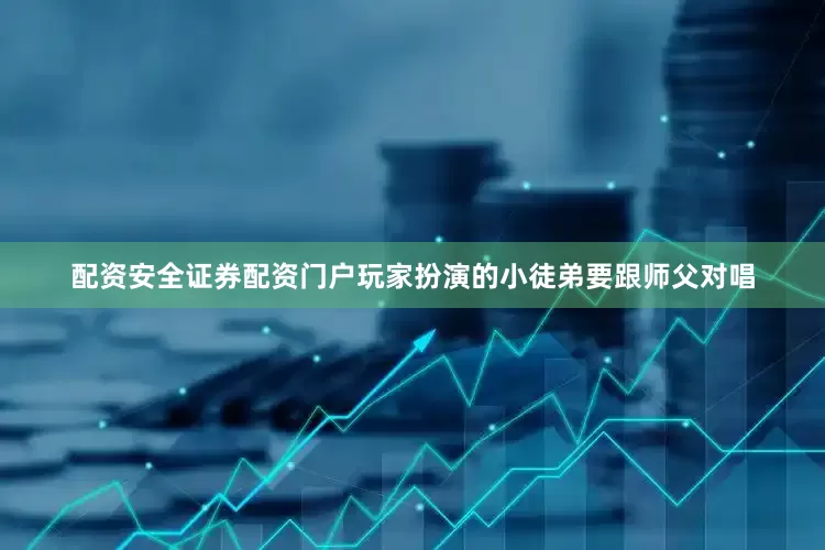 配资安全证券配资门户玩家扮演的小徒弟要跟师父对唱