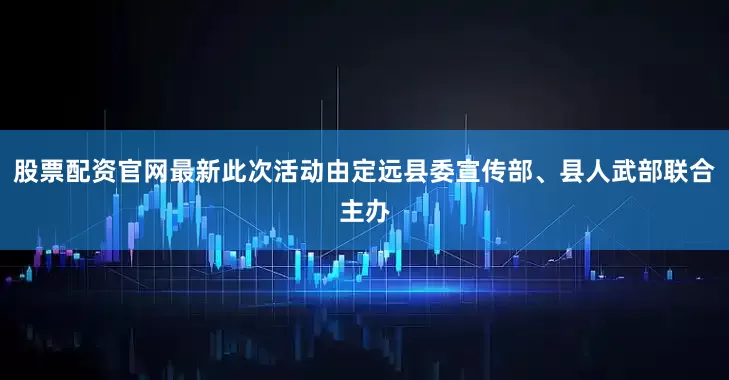 股票配资官网最新此次活动由定远县委宣传部、县人武部联合主办