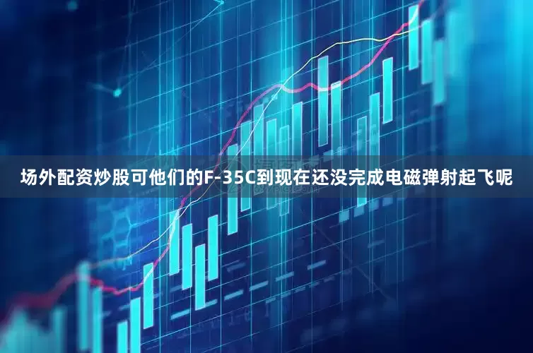 场外配资炒股可他们的F-35C到现在还没完成电磁弹射起飞呢