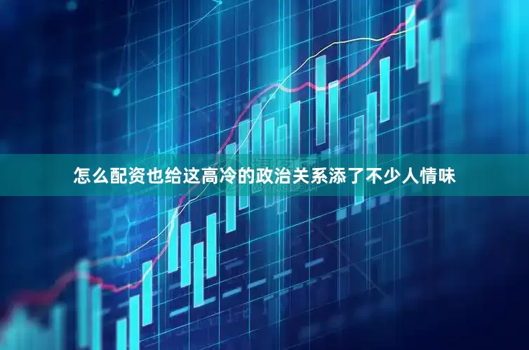 怎么配资也给这高冷的政治关系添了不少人情味