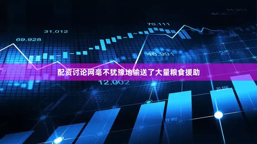配资讨论网毫不犹豫地输送了大量粮食援助