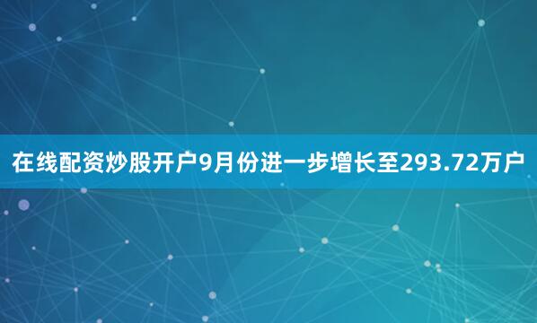 在线配资炒股开户9月份进一步增长至293.72万户