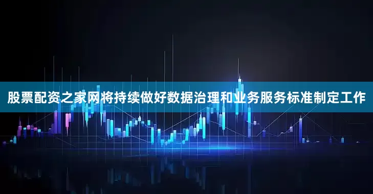 股票配资之家网将持续做好数据治理和业务服务标准制定工作