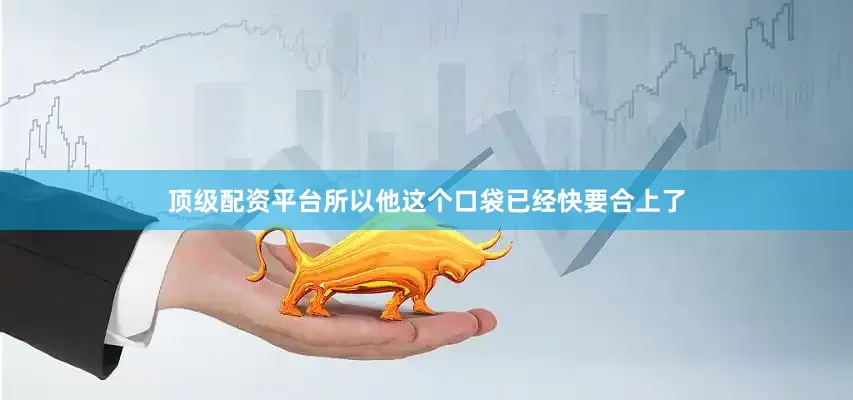 顶级配资平台所以他这个口袋已经快要合上了