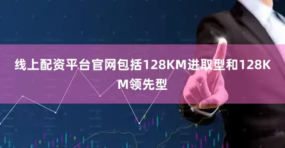 线上配资平台官网包括128KM进取型和128KM领先型