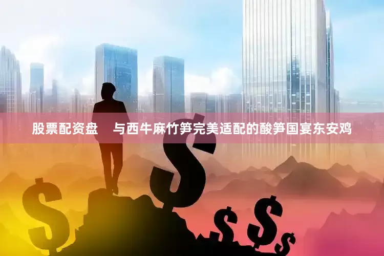 股票配资盘    与西牛麻竹笋完美适配的酸笋国宴东安鸡