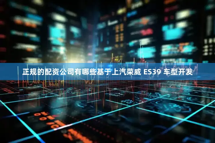 正规的配资公司有哪些基于上汽荣威 ES39 车型开发