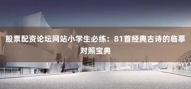 股票配资论坛网站小学生必练：81首经典古诗的临摹对照宝典