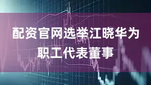 配资官网选举江晓华为职工代表董事