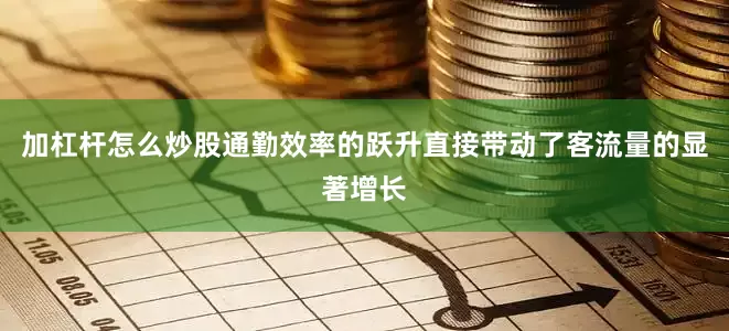 加杠杆怎么炒股通勤效率的跃升直接带动了客流量的显著增长