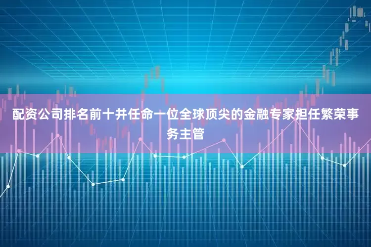 配资公司排名前十并任命一位全球顶尖的金融专家担任繁荣事务主管