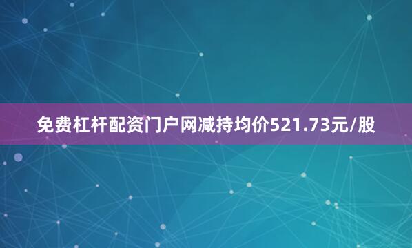 免费杠杆配资门户网减持均价521.73元/股