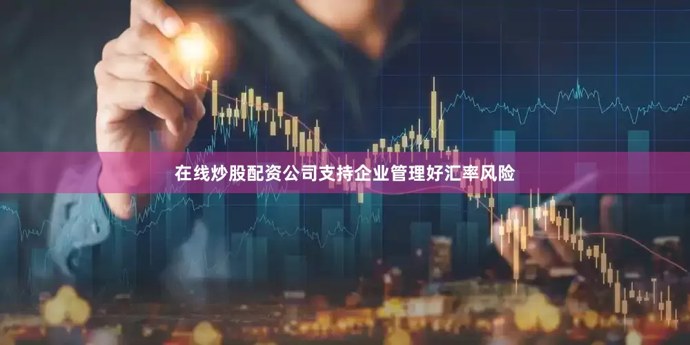 在线炒股配资公司支持企业管理好汇率风险