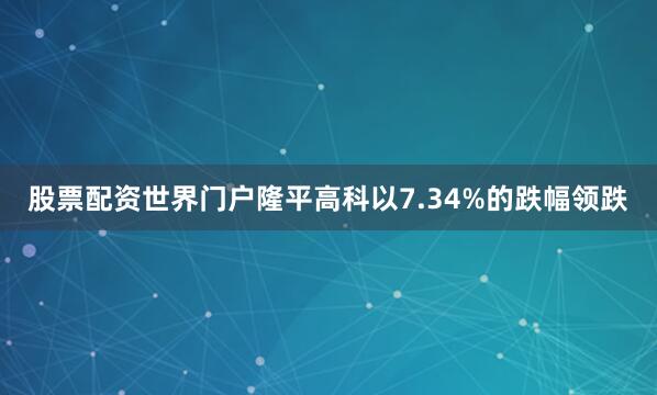 股票配资世界门户隆平高科以7.34%的跌幅领跌