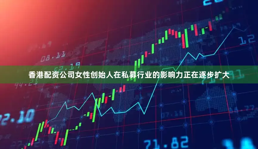 香港配资公司女性创始人在私募行业的影响力正在逐步扩大