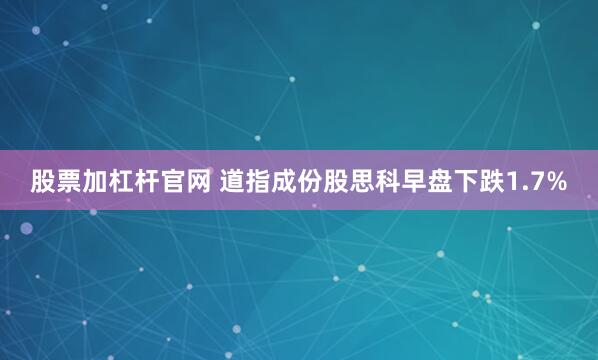 股票加杠杆官网 道指成份股思科早盘下跌1.7%