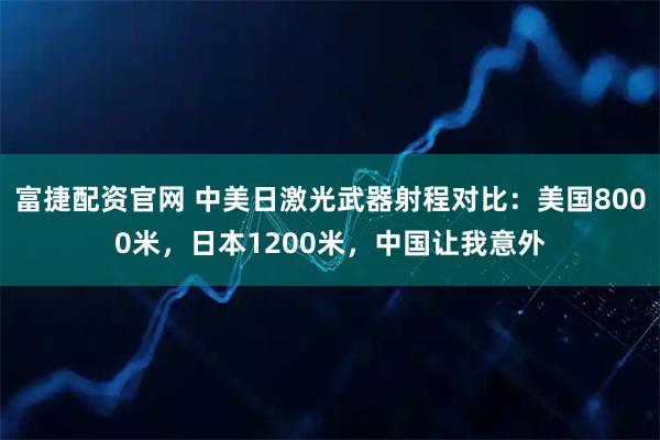富捷配资官网 中美日激光武器射程对比：美国8000米，日本1200米，中国让我意外
