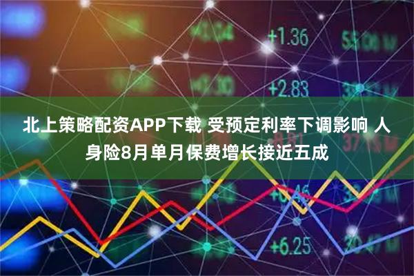 北上策略配资APP下载 受预定利率下调影响 人身险8月单月保费增长接近五成
