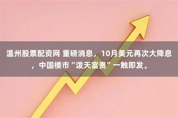 温州股票配资网 重磅消息，10月美元再次大降息，中国楼市“泼天富贵”一触即发。
