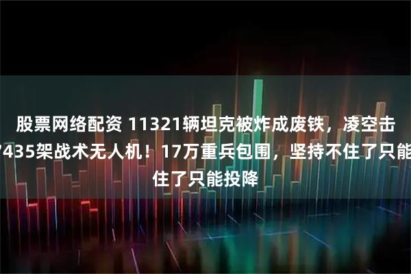 股票网络配资 11321辆坦克被炸成废铁，凌空击落77435架战术无人机！17万重兵包围，坚持不住了只能投降