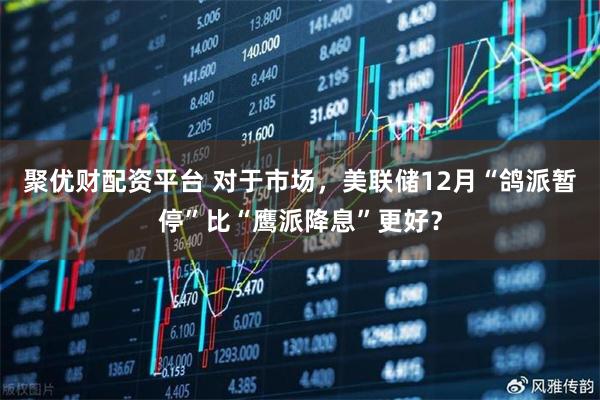 聚优财配资平台 对于市场，美联储12月“鸽派暂停”比“鹰派降息”更好？
