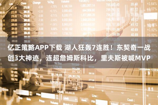 亿正策略APP下载 湖人狂轰7连胜！东契奇一战创3大神迹，连超詹姆斯科比，里夫斯被喊MVP