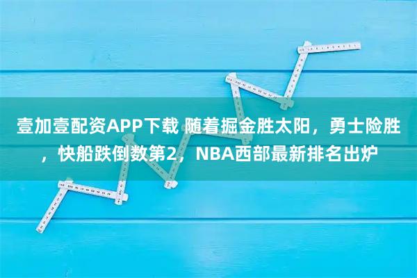 壹加壹配资APP下载 随着掘金胜太阳，勇士险胜，快船跌倒数第2，NBA西部最新排名出炉