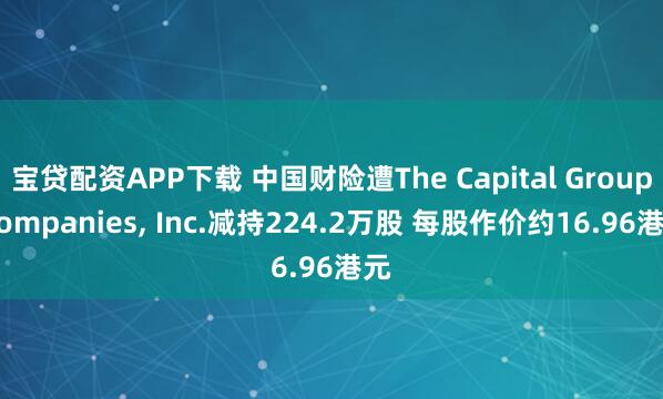 宝贷配资APP下载 中国财险遭The Capital Group Companies, Inc.减持224.2万股 每股作价约16.96港元