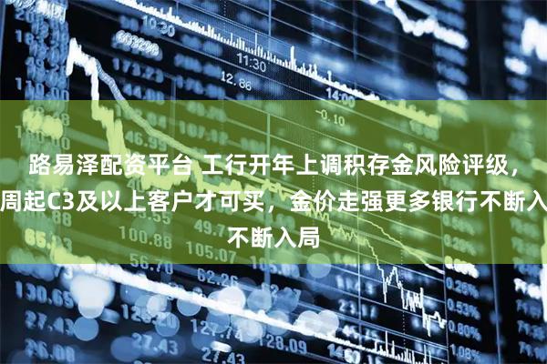 路易泽配资平台 工行开年上调积存金风险评级，下周起C3及以上客户才可买，金价走强更多银行不断入局