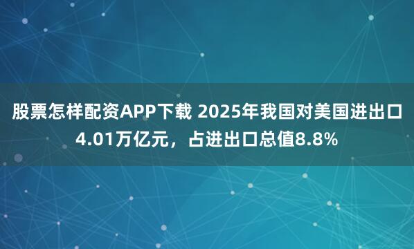 股票怎样配资APP下载 2025年我国对美国进出口4.01万亿元，占进出口总值8.8%