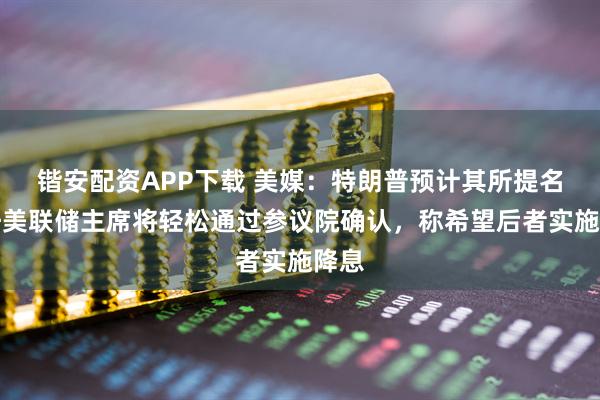 锴安配资APP下载 美媒：特朗普预计其所提名下任美联储主席将轻松通过参议院确认，称希望后者实施降息