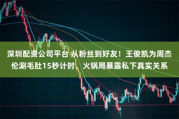 深圳配资公司平台 从粉丝到好友！王俊凯为周杰伦涮毛肚15秒计时，火锅局暴露私下真实关系