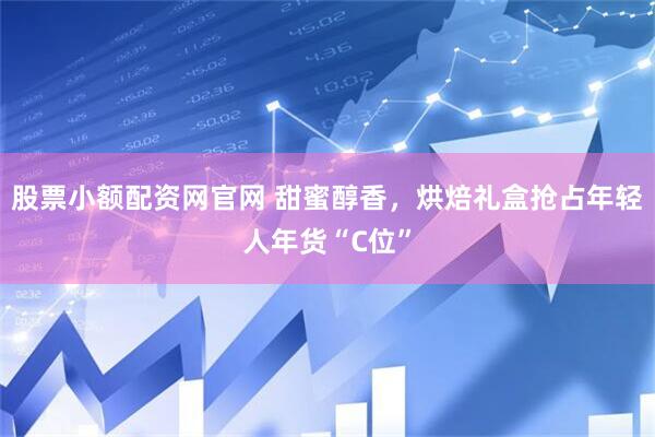 股票小额配资网官网 甜蜜醇香，烘焙礼盒抢占年轻人年货“C位”