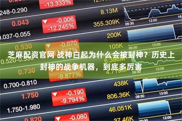 芝麻配资官网 战神白起为什么会被封神？历史上封神的战争机器，到底多厉害